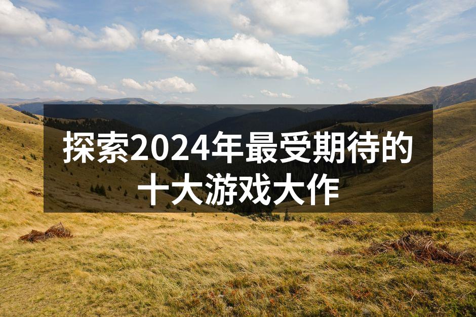 探索2024年最受期待的十大游戏大作